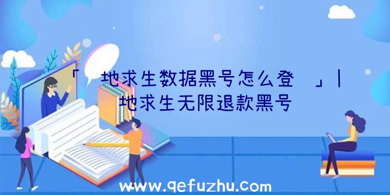 「绝地求生数据黑号怎么登陆」|绝地求生无限退款黑号